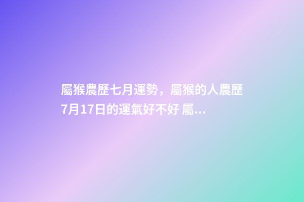 屬猴農歷七月運勢，屬猴的人農歷7月17日的運氣好不好 屬猴7月份運勢2022-第1張-觀點-玄機派